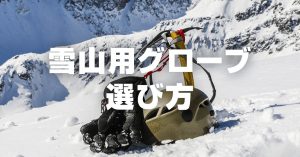 雪山登山で使う手袋・グローブの選び方　脱がないことを前提に選ぶ